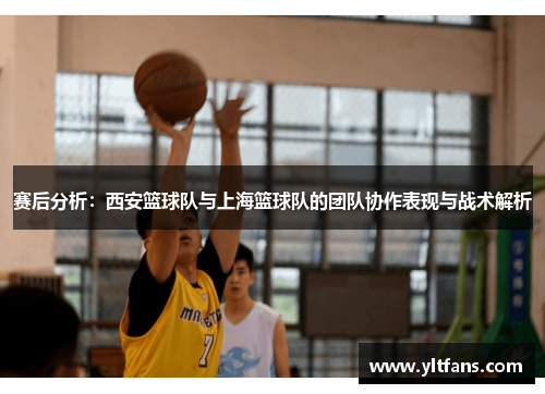 赛后分析：西安篮球队与上海篮球队的团队协作表现与战术解析