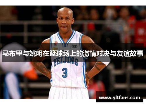 马布里与姚明在篮球场上的激情对决与友谊故事