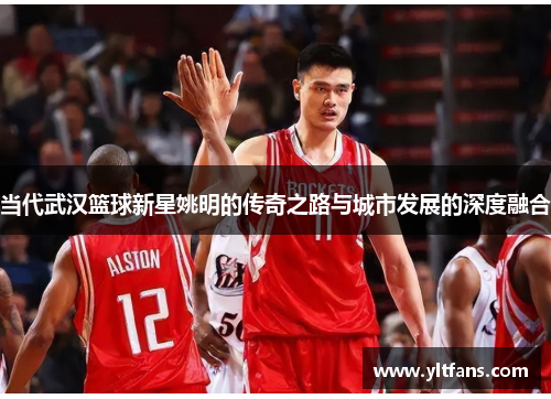 当代武汉篮球新星姚明的传奇之路与城市发展的深度融合