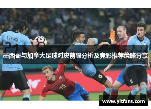墨西哥与加拿大足球对决前瞻分析及竞彩推荐策略分享