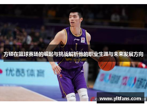 方硕在篮球赛场的崛起与挑战解析他的职业生涯与未来发展方向