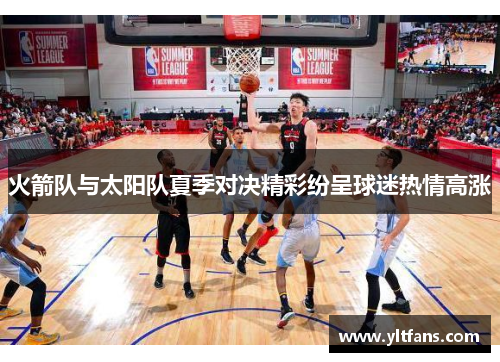 火箭队与太阳队夏季对决精彩纷呈球迷热情高涨