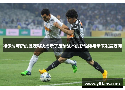 特尔纳与萨的激烈对决揭示了足球战术的新趋势与未来发展方向